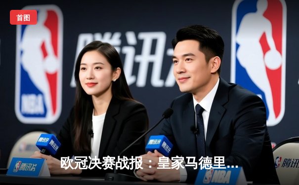 欧冠决赛战报：皇家马德里2-0多特蒙德，维尼修斯破门助球队第15次捧杯