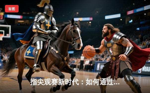 指尖观赛新时代：如何通过专业体育APP掌握赛事动态