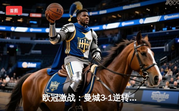欧冠激战：曼城3-1逆转皇马，哈兰德双响锁定决赛席位