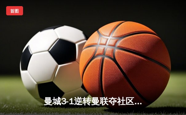曼城3-1逆转曼联夺社区盾杯 哈兰德双响宣告王者归来