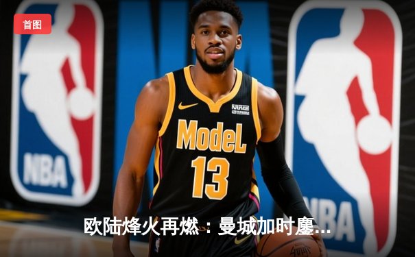 欧陆烽火再燃：曼城加时鏖战力克拜仁，哈兰德双响锁定胜局