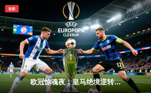 欧冠惊魂夜：皇马绝境逆转曼城，点球大战挺进决赛