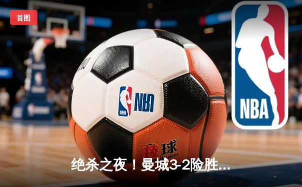 绝杀之夜！曼城3-2险胜皇马，伯纳乌上演欧冠经典对决