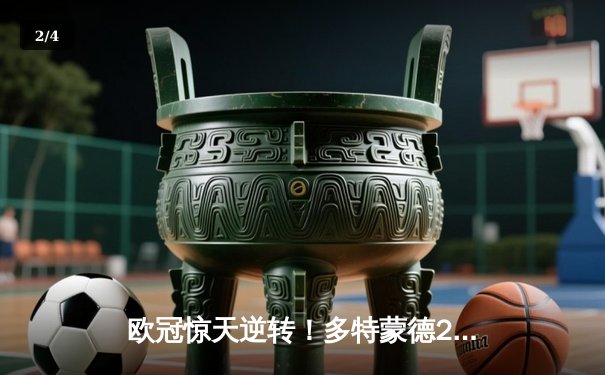 欧冠惊天逆转！多特蒙德2-1力克巴黎，罗伊斯替补绝杀闪耀威斯特法伦 - 2