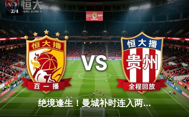 绝境逢生！曼城补时连入两球3-1逆转皇马，时隔一年再入欧冠决赛 - 2