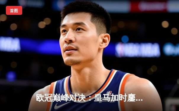 欧冠巅峰对决：皇马加时鏖战3-2逆转拜仁，贝林厄姆绝杀定乾坤