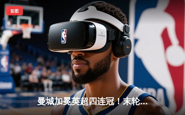 曼城加冕英超四连冠！末轮3-1逆转西汉姆，福登双响锁定胜局