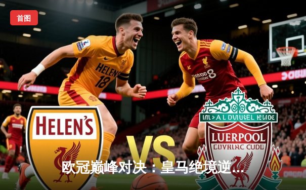 欧冠巅峰对决：皇马绝境逆转曼城，点球大战惊险晋级四强