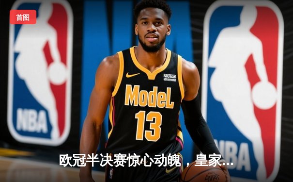 欧冠半决赛惊心动魄，皇家马德里绝杀拜仁慕尼黑挺进决赛